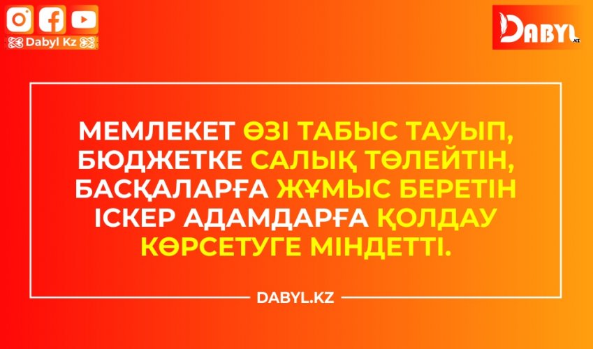 Мемлекет өзі табыс тауып, бюджетке салық төлейтін, басқаларға жұмыс беретін іскер адамдарға қолдау көрсетуге міндетті.