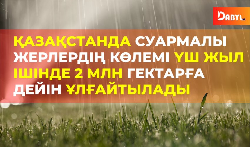 Қазақстанда суармалы жерлердің көлемі үш жыл ішінде 2 млн гектарға дейін ұлғайтылады