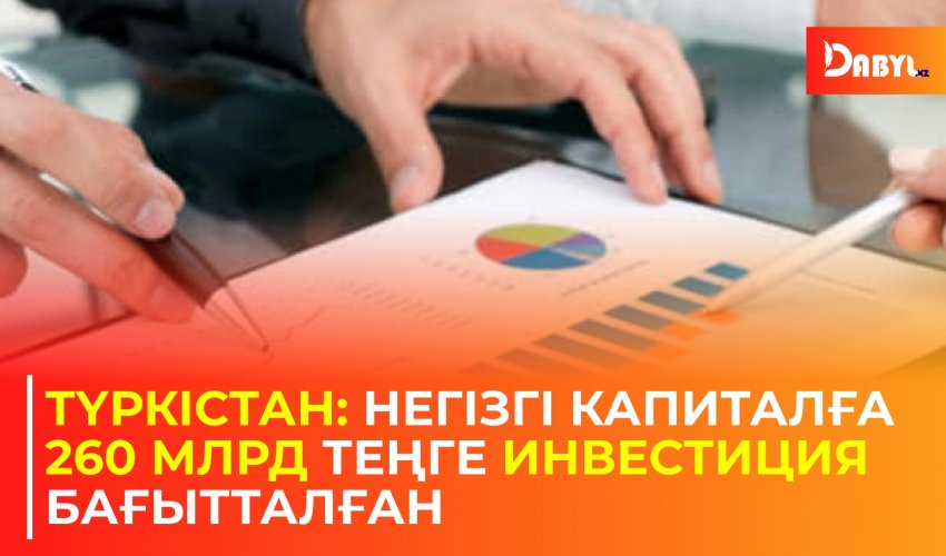 Түркістан: Негізгі капиталға 260 млрд теңге инвестиция бағытталған