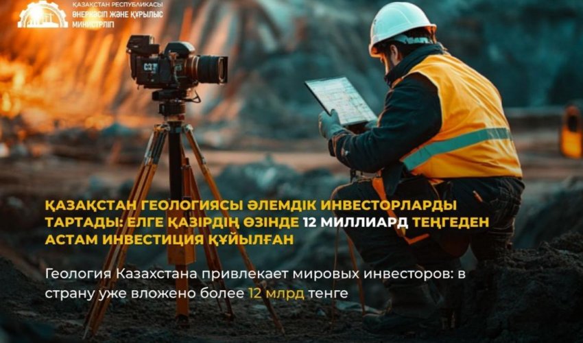 Қазақстан геологиясы әлемдік инвесторларды тартады: елге қазірдің өзінде 12 млрд теңгеден астам инвестиция құйылған