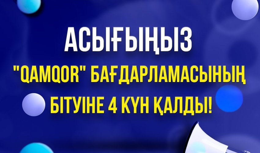 АСЫҒЫҢЫЗ, "QAMQOR" БАҒДАРЛАМАСЫНЫҢ БІТУІНЕ 4 КҮН ҚАЛДЫ!