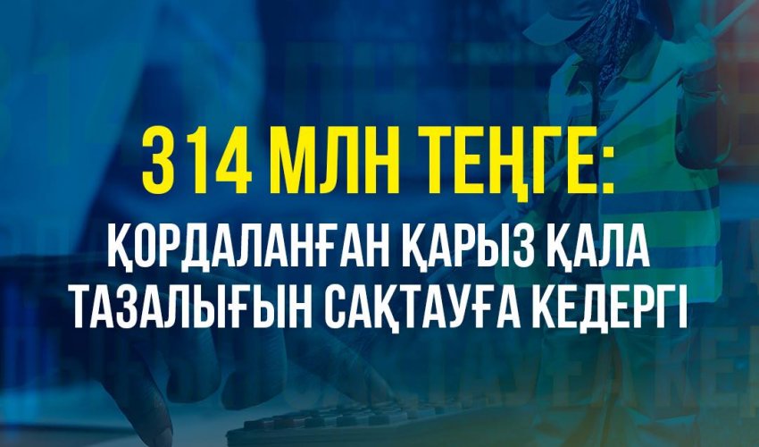 314 МЛН ТЕҢГЕ: ҚОРДАЛАНҒАН ҚАРЫЗ ҚАЛА ТАЗАЛЫҒЫН САҚТАУҒА КЕДЕРГІ