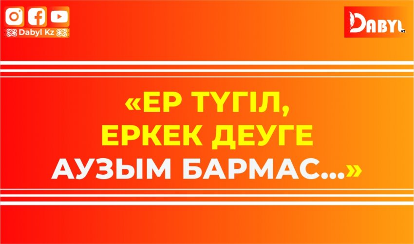 «Ер түгіл, еркек деуге аузым бармас...»