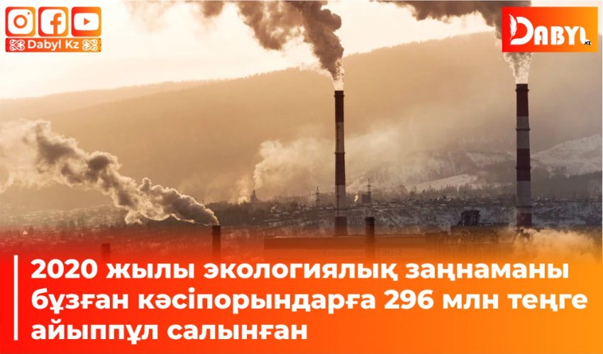 2020 жылы экологиялық заңнаманы бұзған кәсіпорындарға 296 млн теңге айыппұл салынған