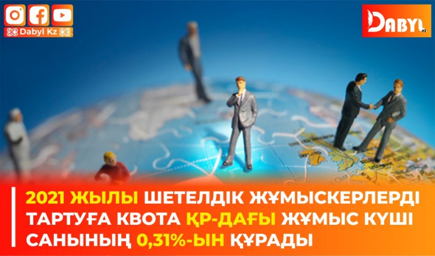 2021 жылы шетелдік жұмыскерлерді тартуға квота ҚР-дағы жұмыс күші санының 0,31%-ын құрады