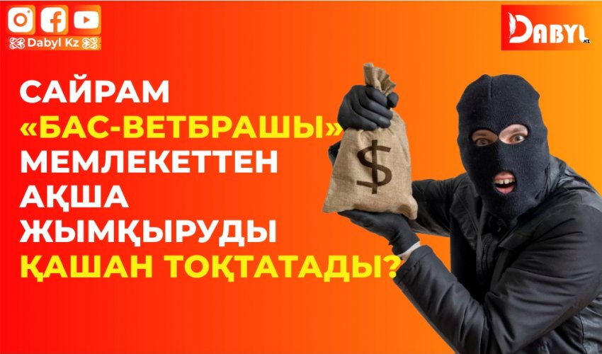 Сайрам “Бас-Ветбрашы” мемлекеттен ақша жымқыруды қашан тоқтатады?