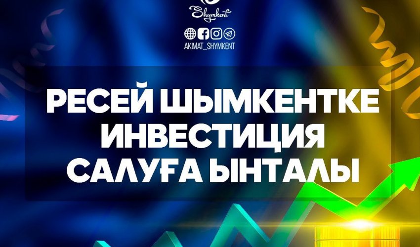 РЕСЕЙ ШЫМКЕНТКЕ ИНВЕСТИЦИЯ САЛУҒА ЫНТАЛЫ