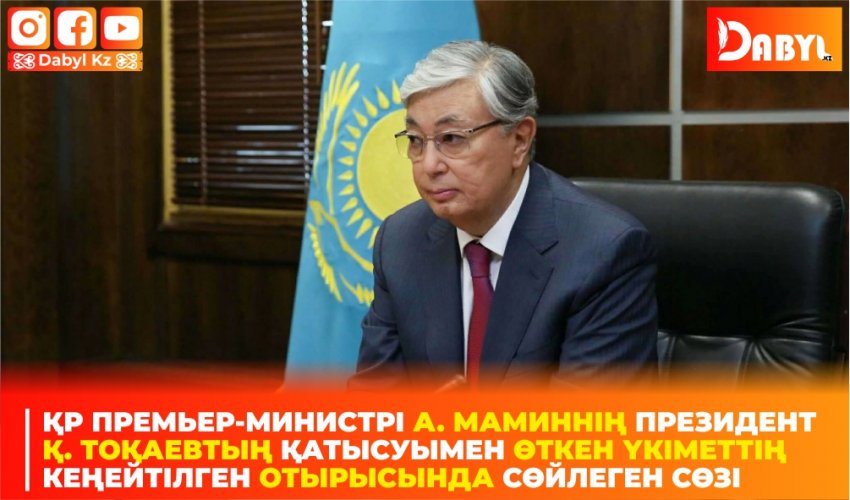 ҚР Премьер-Министрі А. Маминнің Президент Қ. Тоқаевтың қатысуымен өткен Үкіметтің кеңейтілген отырысында сөйлеген сөзі